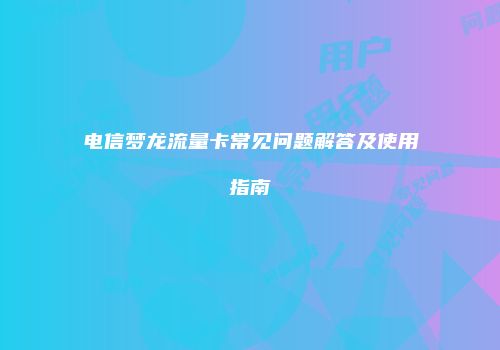 电信梦龙流量卡常见问题解答及使用指南