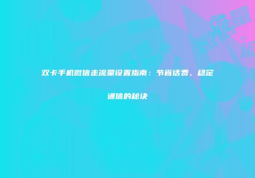 双卡手机微信走流量设置指南：节省话费、稳定通信的秘诀