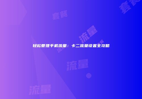 轻松管理手机流量：卡二流量设置全攻略