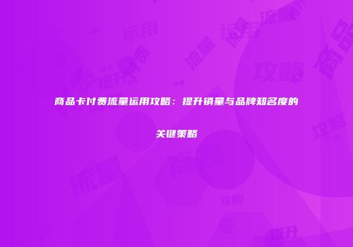 商品卡付费流量运用攻略：提升销量与品牌知名度的关键策略