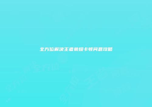 全方位解决王者荣耀卡顿问题攻略