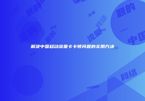 解决中国移动流量卡卡顿问题的实用方法