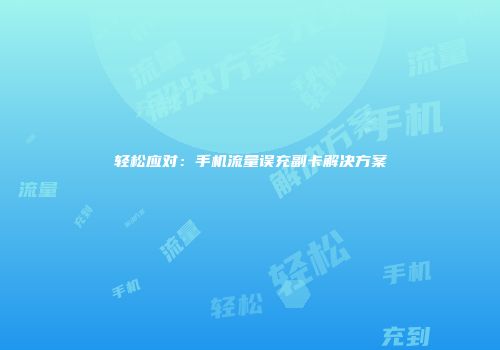 轻松应对：手机流量误充副卡解决方案