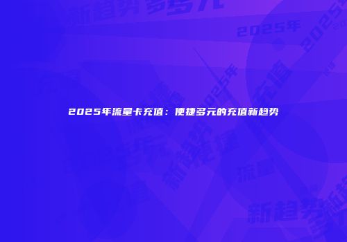 2025年流量卡充值：便捷多元的充值新趋势