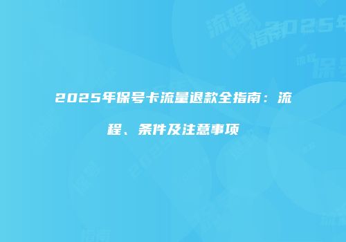 2025年保号卡流量退款全指南：流程、条件及注意事项