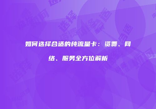 如何选择合适的纯流量卡：资费、网络、服务全方位解析