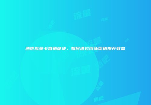酒吧流量卡营销秘诀：如何通过创新促销提升收益