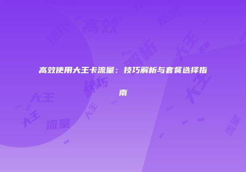 高效使用大王卡流量：技巧解析与套餐选择指南