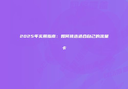 2025年实用指南：如何挑选适合自己的流量卡