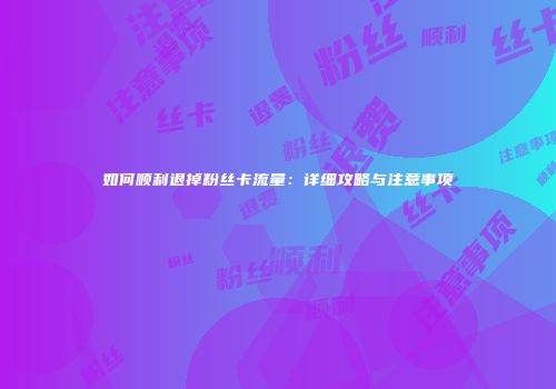 如何顺利退掉粉丝卡流量：详细攻略与注意事项