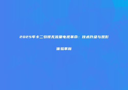 2025年卡二引领无流量电视革命：技术升级与观影体验革新