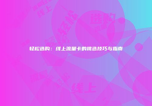 轻松选购：线上流量卡的挑选技巧与指南