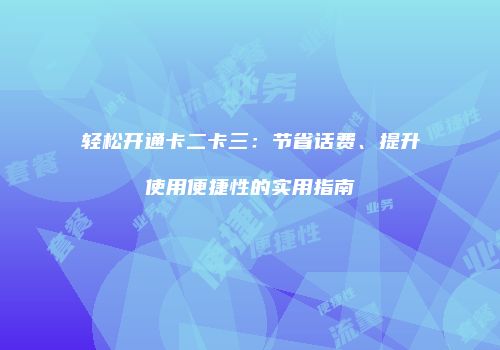 轻松开通卡二卡三：节省话费、提升使用便捷性的实用指南
