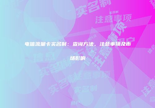 电信流量卡实名制：查询方法、注意事项及市场影响