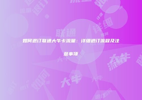 如何退订联通大牛卡流量：详细退订流程及注意事项
