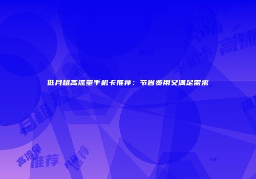 低月租高流量手机卡推荐：节省费用又满足需求