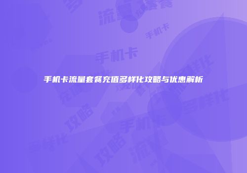 手机卡流量套餐充值多样化攻略与优惠解析