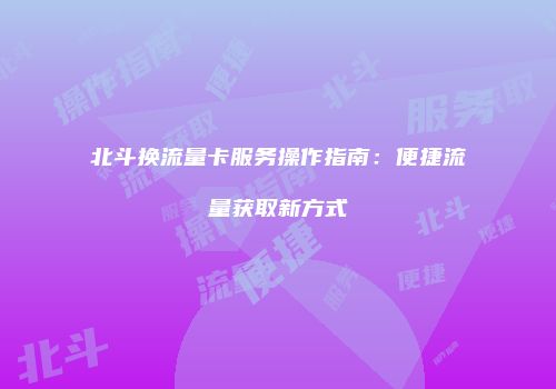 北斗换流量卡服务操作指南：便捷流量获取新方式
