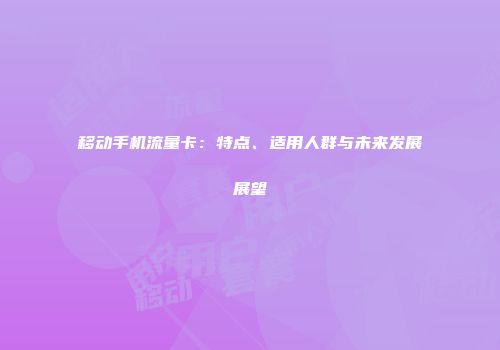 移动手机流量卡：特点、适用人群与未来发展展望