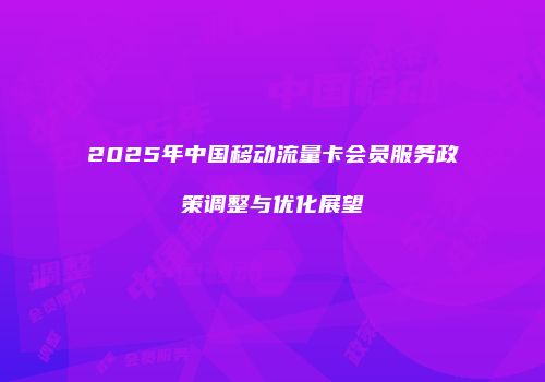 2025年中国移动流量卡会员服务政策调整与优化展望