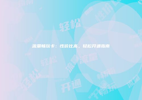 流量畅玩卡：性价比高，轻松开通指南