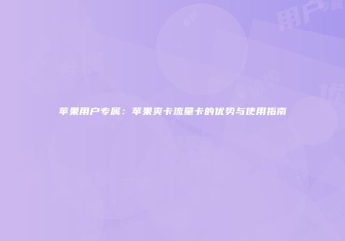 苹果用户专属：苹果爽卡流量卡的优势与使用指南
