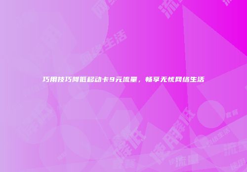 巧用技巧降低移动卡9元流量，畅享无忧网络生活