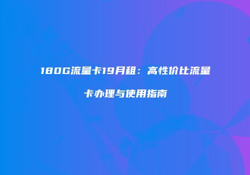 180G流量卡19月租：高性价比流量卡办理与使用指南