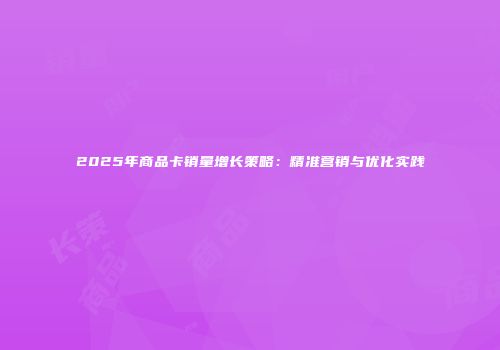 2025年商品卡销量增长策略：精准营销与优化实践