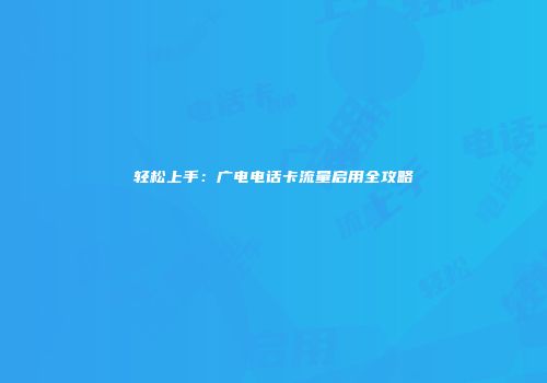轻松上手：广电电话卡流量启用全攻略