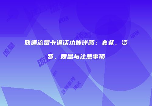 联通流量卡通话功能详解：套餐、资费、质量与注意事项
