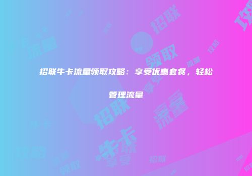 招联牛卡流量领取攻略：享受优惠套餐，轻松管理流量