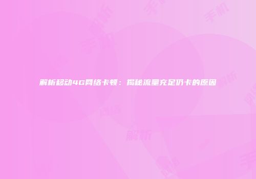 解析移动4G网络卡顿：揭秘流量充足仍卡的原因