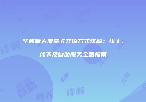 华数新天流量卡充值方式详解：线上、线下及自助服务全面指南