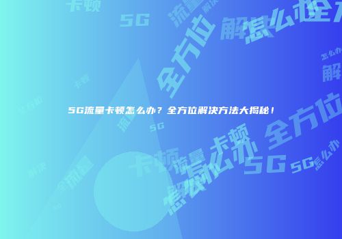 5G流量卡顿怎么办？全方位解决方法大揭秘！