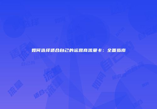 如何选择适合自己的运营商流量卡：全面指南