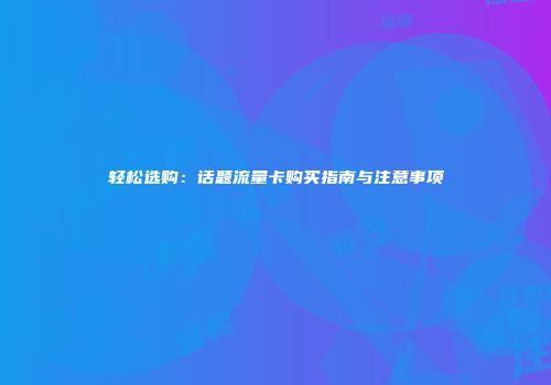 轻松选购：话题流量卡购买指南与注意事项