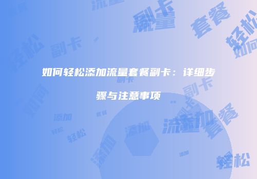 如何轻松添加流量套餐副卡：详细步骤与注意事项