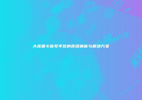 大流量卡信号不佳的原因解析与解决方案