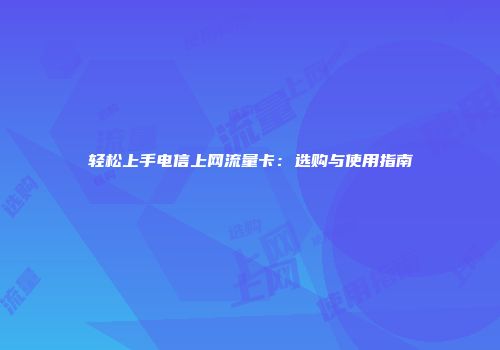 轻松上手电信上网流量卡：选购与使用指南
