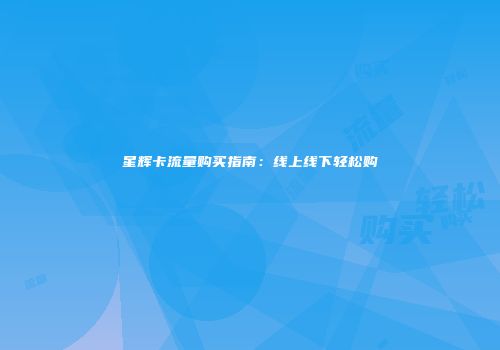 星辉卡流量购买指南：线上线下轻松购