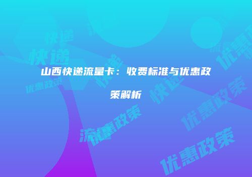 山西快递流量卡：收费标准与优惠政策解析