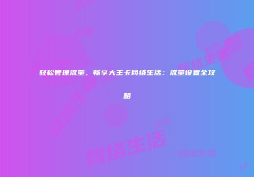 轻松管理流量，畅享大王卡网络生活：流量设置全攻略
