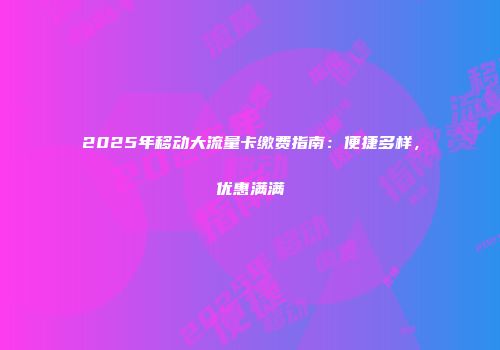 2025年移动大流量卡缴费指南：便捷多样，优惠满满