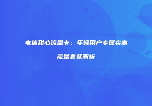 电信甜心流量卡：年轻用户专属实惠流量套餐解析