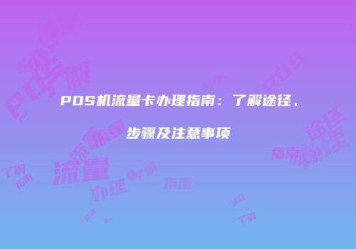POS机流量卡办理指南：了解途径、步骤及注意事项