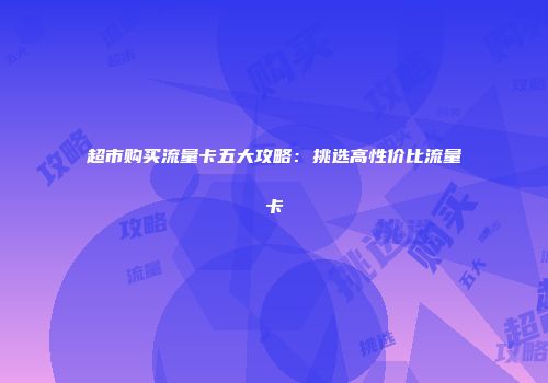 超市购买流量卡五大攻略：挑选高性价比流量卡