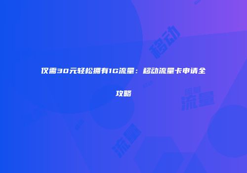 仅需30元轻松拥有1G流量：移动流量卡申请全攻略