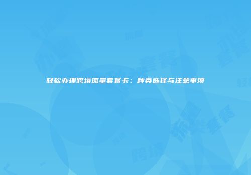 轻松办理跨境流量套餐卡：种类选择与注意事项