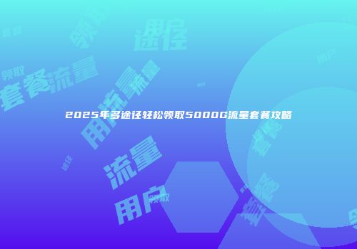 2025年多途径轻松领取5000G流量套餐攻略